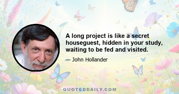 A long project is like a secret houseguest, hidden in your study, waiting to be fed and visited.