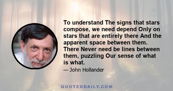 To understand The signs that stars compose, we need depend Only on stars that are entirely there And the apparent space between them. There Never need be lines between them, puzzling Our sense of what is what.