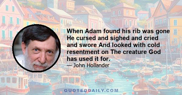 When Adam found his rib was gone He cursed and sighed and cried and swore And looked with cold resentment on The creature God has used it for.