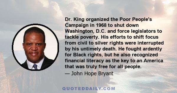 Dr. King organized the Poor People's Campaign in 1968 to shut down Washington, D.C. and force legislators to tackle poverty. His efforts to shift focus from civil to silver rights were interrupted by his untimely death. 