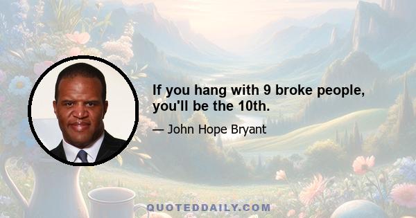 If you hang with 9 broke people, you'll be the 10th.