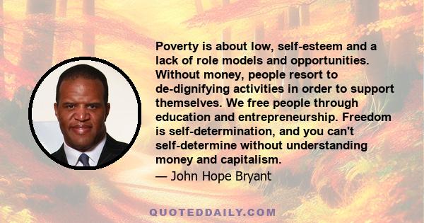 Poverty is about low, self-esteem and a lack of role models and opportunities. Without money, people resort to de-dignifying activities in order to support themselves. We free people through education and