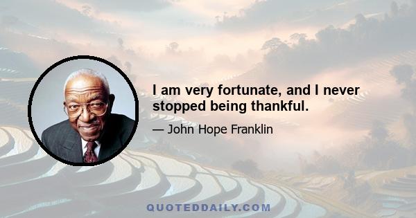 I am very fortunate, and I never stopped being thankful.