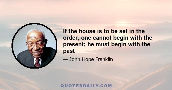 If the house is to be set in the order, one cannot begin with the present; he must begin with the past