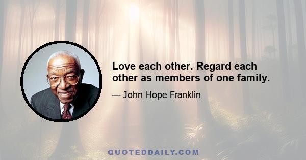 Love each other. Regard each other as members of one family.