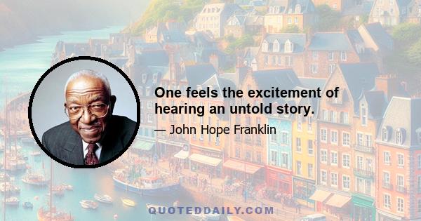 One feels the excitement of hearing an untold story.