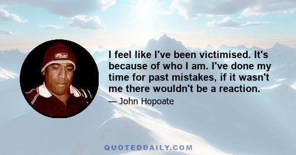 I feel like I've been victimised. It's because of who I am. I've done my time for past mistakes, if it wasn't me there wouldn't be a reaction.