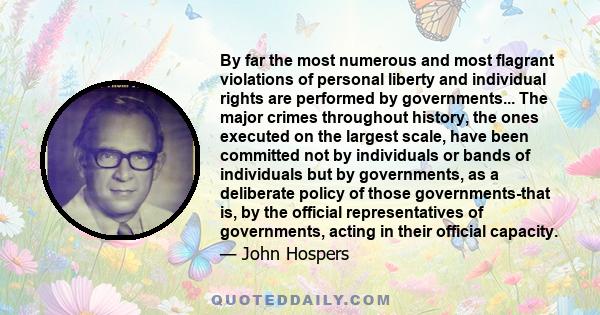 By far the most numerous and most flagrant violations of personal liberty and individual rights are performed by governments... The major crimes throughout history, the ones executed on the largest scale, have been