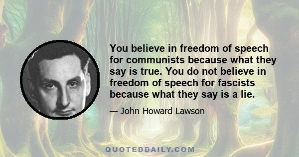 You believe in freedom of speech for communists because what they say is true. You do not believe in freedom of speech for fascists because what they say is a lie.