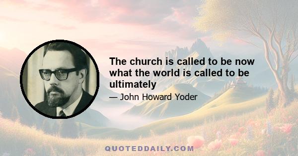 The church is called to be now what the world is called to be ultimately