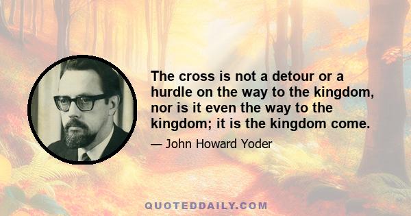 The cross is not a detour or a hurdle on the way to the kingdom, nor is it even the way to the kingdom; it is the kingdom come.