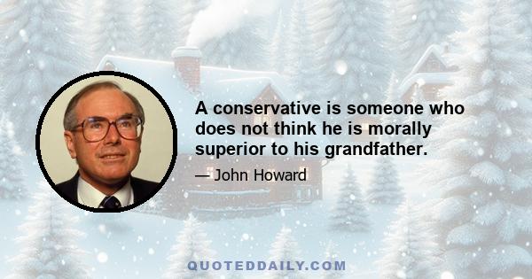 A conservative is someone who does not think he is morally superior to his grandfather.