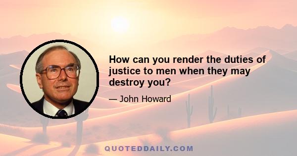 How can you render the duties of justice to men when they may destroy you?