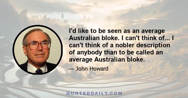 I'd like to be seen as an average Australian bloke. I can't think of... I can't think of a nobler description of anybody than to be called an average Australian bloke.