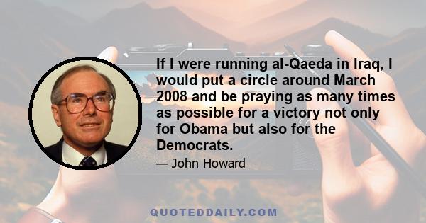 If I were running al-Qaeda in Iraq, I would put a circle around March 2008 and be praying as many times as possible for a victory not only for Obama but also for the Democrats.