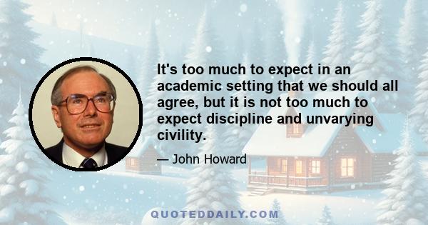 It's too much to expect in an academic setting that we should all agree, but it is not too much to expect discipline and unvarying civility.