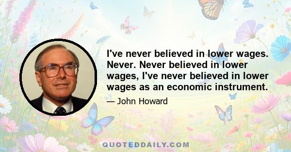 I've never believed in lower wages. Never. Never believed in lower wages, I've never believed in lower wages as an economic instrument.