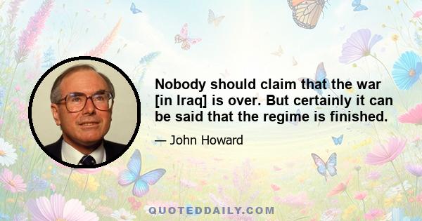 Nobody should claim that the war [in Iraq] is over. But certainly it can be said that the regime is finished.