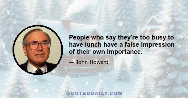 People who say they're too busy to have lunch have a false impression of their own importance.