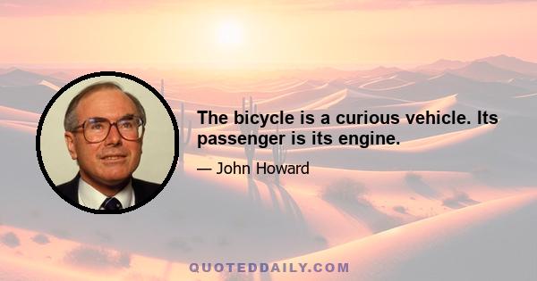 The bicycle is a curious vehicle. Its passenger is its engine.