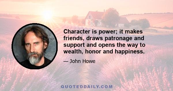 Character is power; it makes friends, draws patronage and support and opens the way to wealth, honor and happiness.