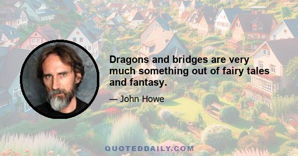 Dragons and bridges are very much something out of fairy tales and fantasy.