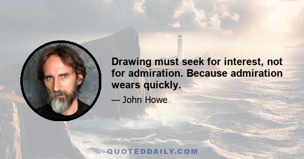 Drawing must seek for interest, not for admiration. Because admiration wears quickly.