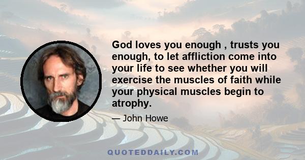 God loves you enough , trusts you enough, to let affliction come into your life to see whether you will exercise the muscles of faith while your physical muscles begin to atrophy.