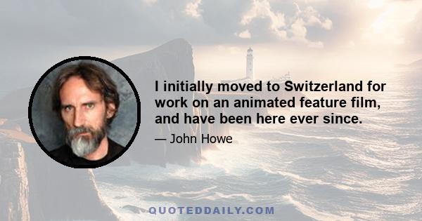 I initially moved to Switzerland for work on an animated feature film, and have been here ever since.