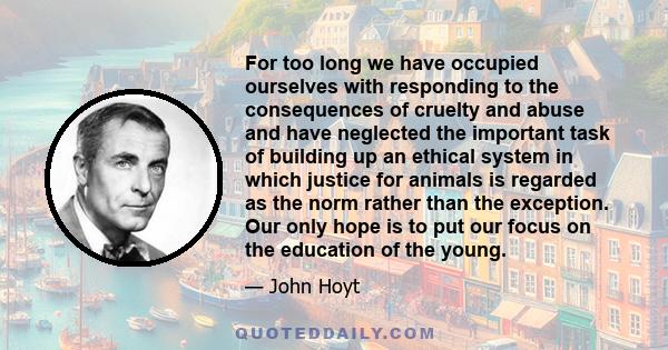 For too long we have occupied ourselves with responding to the consequences of cruelty and abuse and have neglected the important task of building up an ethical system in which justice for animals is regarded as the