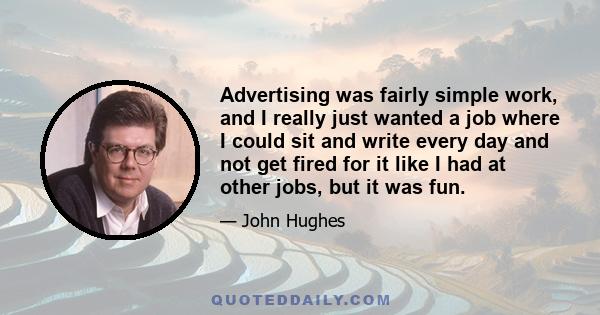 Advertising was fairly simple work, and I really just wanted a job where I could sit and write every day and not get fired for it like I had at other jobs, but it was fun.