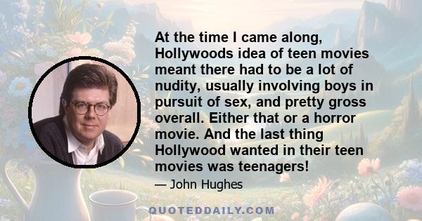 At the time I came along, Hollywoods idea of teen movies meant there had to be a lot of nudity, usually involving boys in pursuit of sex, and pretty gross overall. Either that or a horror movie. And the last thing