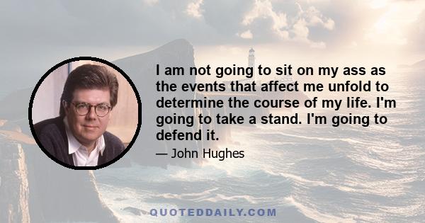 I am not going to sit on my ass as the events that affect me unfold to determine the course of my life. I'm going to take a stand. I'm going to defend it.