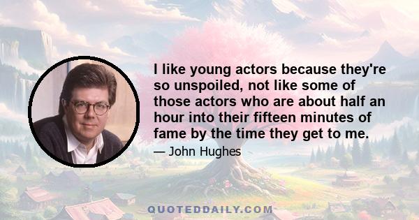 I like young actors because they're so unspoiled, not like some of those actors who are about half an hour into their fifteen minutes of fame by the time they get to me.