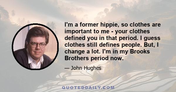 I'm a former hippie, so clothes are important to me - your clothes defined you in that period. I guess clothes still defines people. But, I change a lot. I'm in my Brooks Brothers period now.