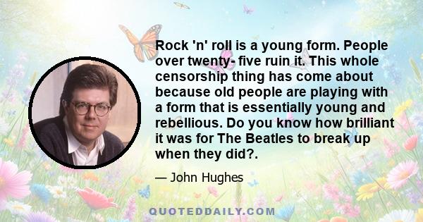 Rock 'n' roll is a young form. People over twenty- five ruin it. This whole censorship thing has come about because old people are playing with a form that is essentially young and rebellious. Do you know how brilliant