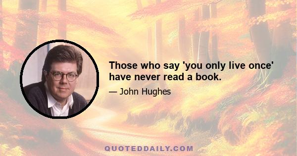 Those who say 'you only live once' have never read a book.