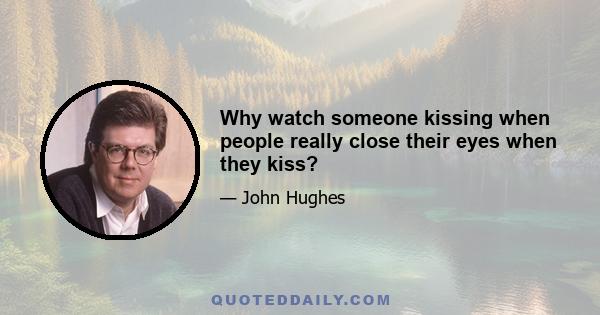 Why watch someone kissing when people really close their eyes when they kiss?