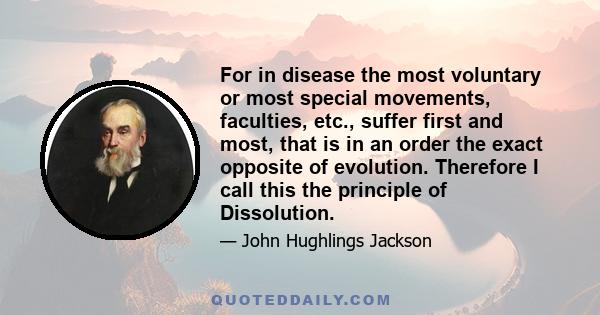 For in disease the most voluntary or most special movements, faculties, etc., suffer first and most, that is in an order the exact opposite of evolution. Therefore I call this the principle of Dissolution.