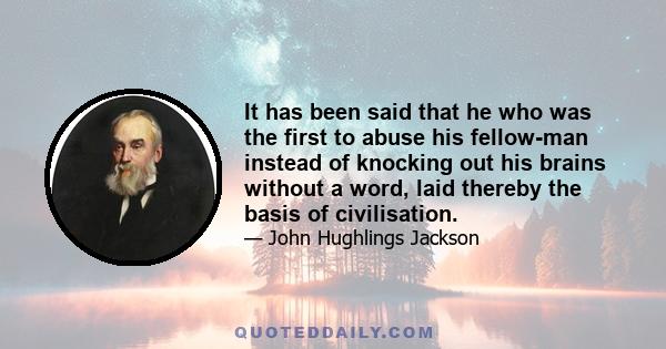 It has been said that he who was the first to abuse his fellow-man instead of knocking out his brains without a word, laid thereby the basis of civilisation.