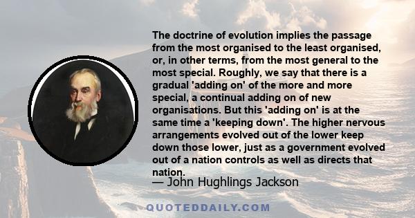 The doctrine of evolution implies the passage from the most organised to the least organised, or, in other terms, from the most general to the most special. Roughly, we say that there is a gradual 'adding on' of the