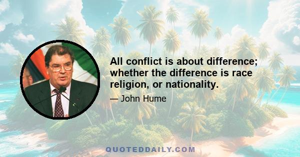 All conflict is about difference; whether the difference is race religion, or nationality.