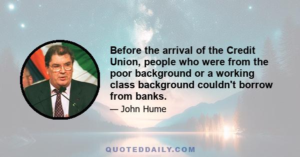 Before the arrival of the Credit Union, people who were from the poor background or a working class background couldn't borrow from banks.