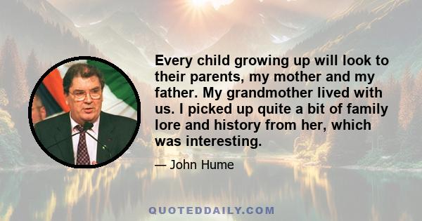 Every child growing up will look to their parents, my mother and my father. My grandmother lived with us. I picked up quite a bit of family lore and history from her, which was interesting.