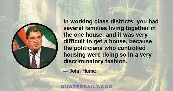 In working class districts, you had several families living together in the one house, and it was very difficult to get a house, because the politicians who controlled housing were doing so in a very discriminatory