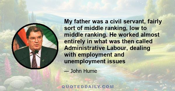 My father was a civil servant, fairly sort of middle ranking, low to middle ranking. He worked almost entirely in what was then called Administrative Labour, dealing with employment and unemployment issues