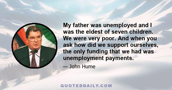 My father was unemployed and I was the eldest of seven children. We were very poor. And when you ask how did we support ourselves, the only funding that we had was unemployment payments.