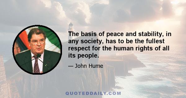 The basis of peace and stability, in any society, has to be the fullest respect for the human rights of all its people.