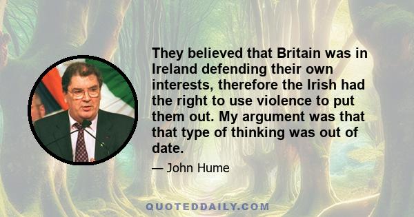 They believed that Britain was in Ireland defending their own interests, therefore the Irish had the right to use violence to put them out. My argument was that that type of thinking was out of date.