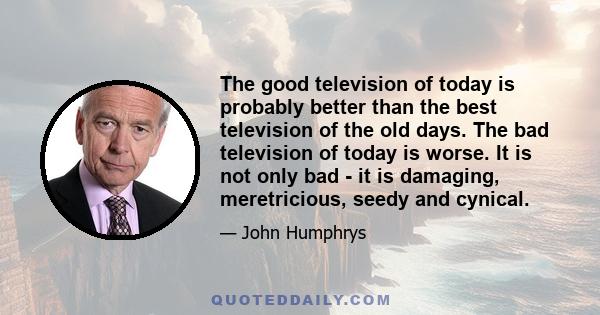 The good television of today is probably better than the best television of the old days. The bad television of today is worse. It is not only bad - it is damaging, meretricious, seedy and cynical.